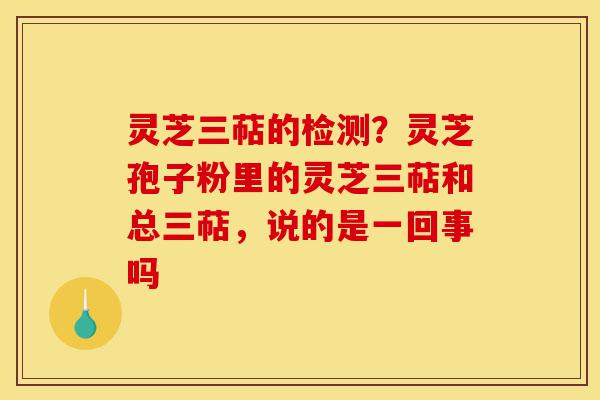 灵芝三萜的检测?灵芝孢子粉里的灵芝三萜和总三萜,说的是一回事吗-第1张图片-灵芝之家 灵芝三萜的检测?灵芝孢子粉里的灵芝三萜和总三萜,说的是一回事吗-第1张图片-灵芝之家
