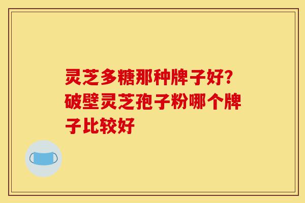 灵芝多糖那种牌子好?破壁灵芝孢子粉哪个牌子比较好-第1张图片-灵芝之家 灵芝多糖那种牌子好?破壁灵芝孢子粉哪个牌子比较好-第1张图片-灵芝之家