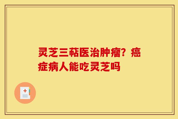灵芝三萜医治肿瘤?癌症病人能吃灵芝吗-第1张图片-灵芝之家 灵芝三萜医治肿瘤?癌症病人能吃灵芝吗-第1张图片-灵芝之家
