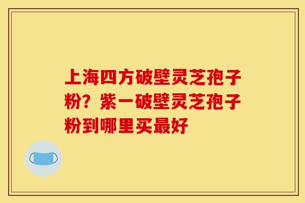 上海四方破壁灵芝孢子粉?紫一破壁灵芝孢子粉到哪里买最好-第1张图片-灵芝之家 上海四方破壁灵芝孢子粉?紫一破壁灵芝孢子粉到哪里买最好-第1张图片-灵芝之家