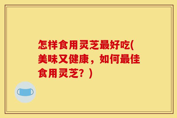 怎样食用灵芝最好吃(美味又健康,如何最佳食用灵芝?)-第1张图片-灵芝之家 怎样食用灵芝最好吃(美味又健康,如何最佳食用灵芝?)-第1张图片-灵芝之家