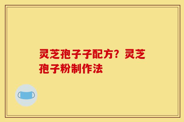 灵芝孢子子配方?灵芝孢子粉制作法-第1张图片-灵芝之家 灵芝孢子子配方?灵芝孢子粉制作法-第1张图片-灵芝之家