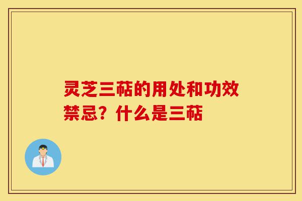 灵芝三萜的用处和功效禁忌？什么是三萜-第1张图片-灵芝之家