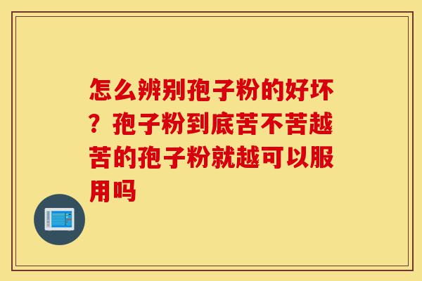 怎么辨别孢子粉的好坏?孢子粉到底苦不苦越苦的孢子粉就越可以服用吗-第1张图片-灵芝之家 怎么辨别孢子粉的好坏?孢子粉到底苦不苦越苦的孢子粉就越可以服用吗-第1张图片-灵芝之家