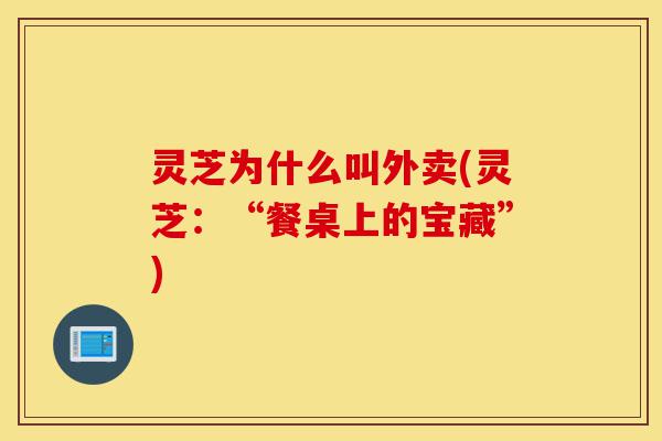 灵芝为什么叫外卖(灵芝:“餐桌上的宝藏”)-第1张图片-灵芝之家 灵芝为什么叫外卖(灵芝:“餐桌上的宝藏”)-第1张图片-灵芝之家