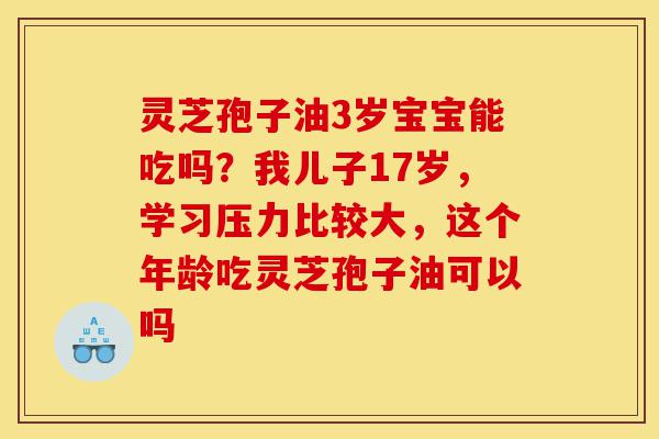 灵芝孢子油3岁宝宝能吃吗？我儿子17岁，学习压力比较大，这个年龄吃灵芝孢子油可以吗-第1张图片-灵芝之家
