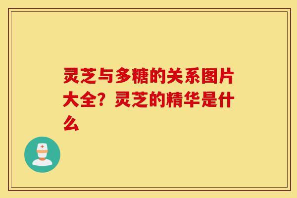 灵芝与多糖的关系图片大全?灵芝的精华是什么-第1张图片-灵芝之家 灵芝与多糖的关系图片大全?灵芝的精华是什么-第1张图片-灵芝之家