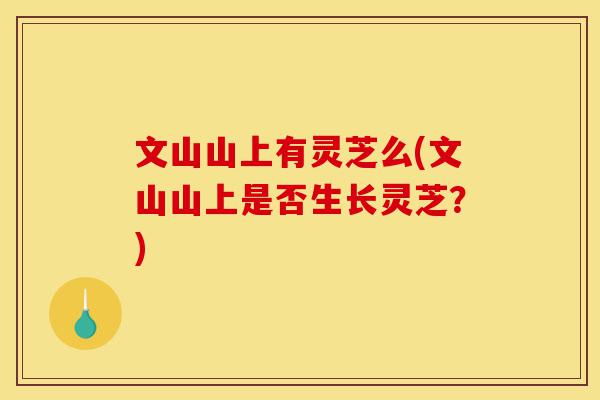 文山山上有灵芝么(文山山上是否生长灵芝?)-第1张图片-灵芝之家 文山山上有灵芝么(文山山上是否生长灵芝?)-第1张图片-灵芝之家