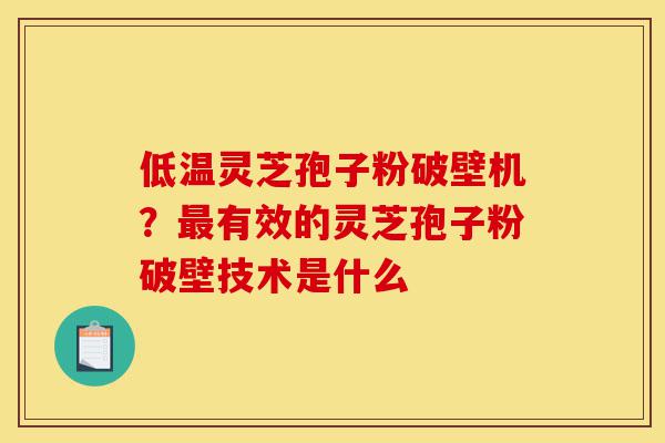 低温灵芝孢子粉破壁机?最有效的灵芝孢子粉破壁技术是什么-第1张图片-灵芝之家 低温灵芝孢子粉破壁机?最有效的灵芝孢子粉破壁技术是什么-第1张图片-灵芝之家