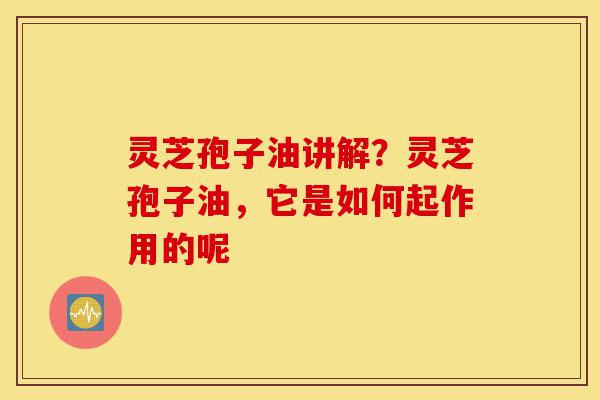灵芝孢子油讲解?灵芝孢子油,它是如何起作用的呢-第1张图片-灵芝之家 灵芝孢子油讲解?灵芝孢子油,它是如何起作用的呢-第1张图片-灵芝之家