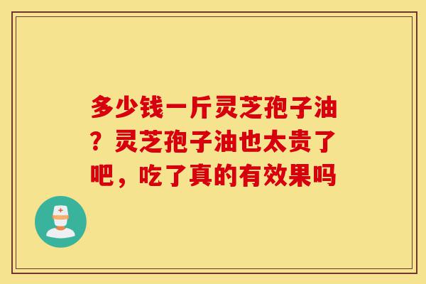 多少钱一斤灵芝孢子油?灵芝孢子油也太贵了吧,吃了真的有效果吗-第1张图片-灵芝之家 多少钱一斤灵芝孢子油?灵芝孢子油也太贵了吧,吃了真的有效果吗-第1张图片-灵芝之家