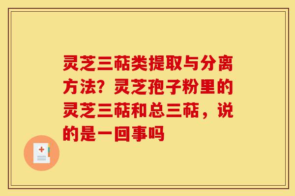 灵芝三萜类提取与分离方法?灵芝孢子粉里的灵芝三萜和总三萜,说的是一回事吗-第1张图片-灵芝之家 灵芝三萜类提取与分离方法?灵芝孢子粉里的灵芝三萜和总三萜,说的是一回事吗-第1张图片-灵芝之家