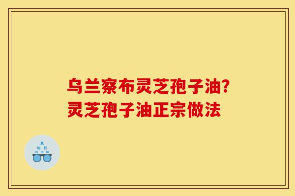 乌兰察布灵芝孢子油?灵芝孢子油正宗做法-第1张图片-灵芝之家 乌兰察布灵芝孢子油?灵芝孢子油正宗做法-第1张图片-灵芝之家