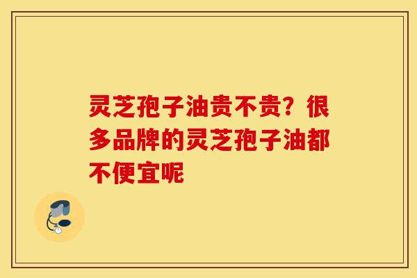 灵芝孢子油贵不贵?很多品牌的灵芝孢子油都不便宜呢-第1张图片-灵芝之家 灵芝孢子油贵不贵?很多品牌的灵芝孢子油都不便宜呢-第1张图片-灵芝之家