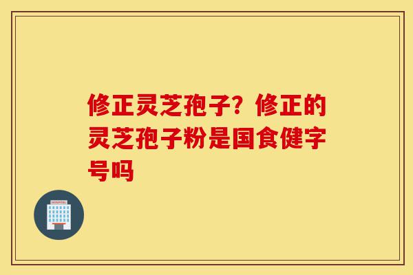 修正灵芝孢子?修正的灵芝孢子粉是国食健字号吗-第1张图片-灵芝之家 修正灵芝孢子?修正的灵芝孢子粉是国食健字号吗-第1张图片-灵芝之家