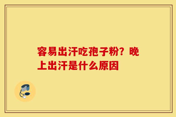 容易出汗吃孢子粉?晚上出汗是什么原因-第1张图片-灵芝之家 容易出汗吃孢子粉?晚上出汗是什么原因-第1张图片-灵芝之家