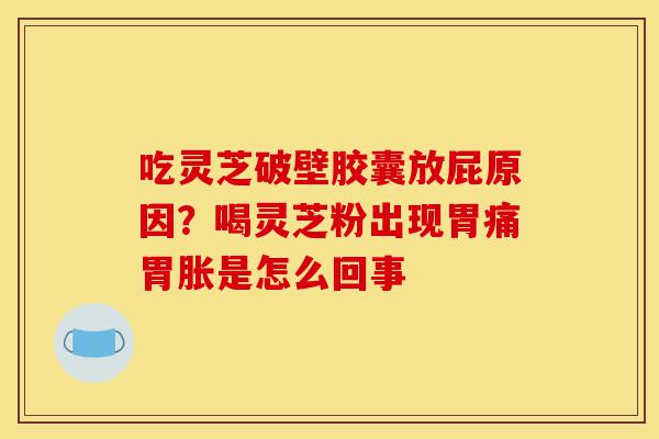 吃灵芝破壁胶囊放屁原因?喝灵芝粉出现胃痛胃胀是怎么回事-第1张图片-灵芝之家 吃灵芝破壁胶囊放屁原因?喝灵芝粉出现胃痛胃胀是怎么回事-第1张图片-灵芝之家