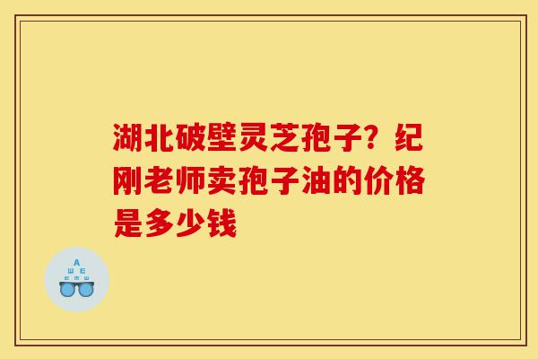 湖北破壁灵芝孢子?纪刚老师卖孢子油的价格是多少钱-第1张图片-灵芝之家 湖北破壁灵芝孢子?纪刚老师卖孢子油的价格是多少钱-第1张图片-灵芝之家