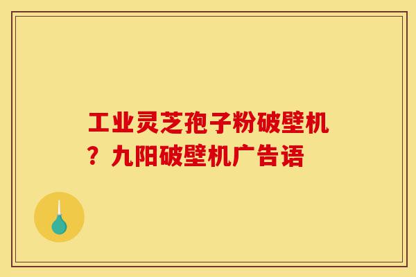 工业灵芝孢子粉破壁机？九阳破壁机广告语-第1张图片-灵芝之家