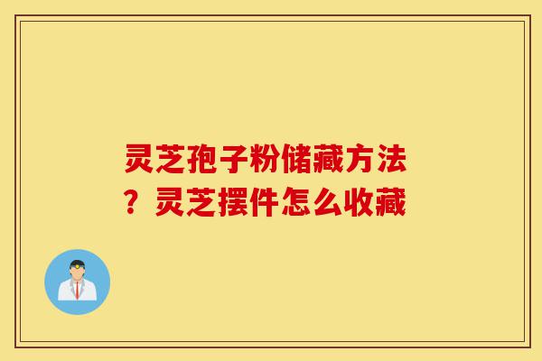 灵芝孢子粉储藏方法 ?灵芝摆件怎么收藏-第1张图片-灵芝之家 灵芝孢子粉储藏方法 ?灵芝摆件怎么收藏-第1张图片-灵芝之家