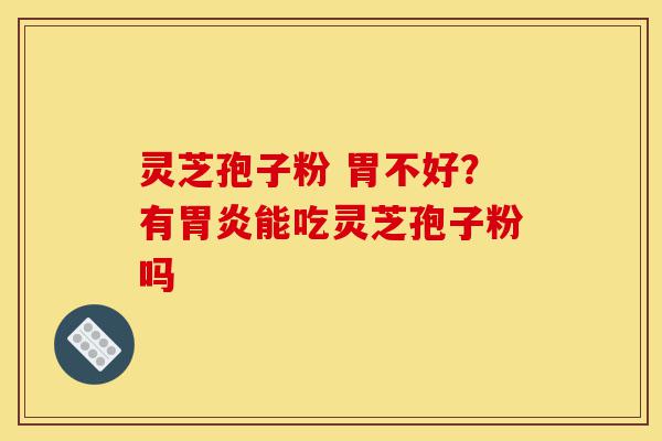 灵芝孢子粉 胃不好?有胃炎能吃灵芝孢子粉吗-第1张图片-灵芝之家 灵芝孢子粉 胃不好?有胃炎能吃灵芝孢子粉吗-第1张图片-灵芝之家