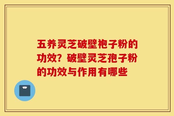 五养灵芝破壁袍子粉的功效?破壁灵芝孢子粉的功效与作用有哪些-第1张图片-灵芝之家 五养灵芝破壁袍子粉的功效?破壁灵芝孢子粉的功效与作用有哪些-第1张图片-灵芝之家