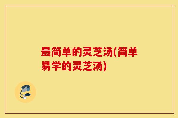 最简单的灵芝汤(简单易学的灵芝汤)-第1张图片-灵芝之家 最简单的灵芝汤(简单易学的灵芝汤)-第1张图片-灵芝之家