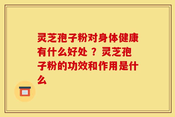灵芝孢子粉对身体健康有什么好处 ?灵芝孢子粉的功效和作用是什么-第1张图片-灵芝之家 灵芝孢子粉对身体健康有什么好处 ?灵芝孢子粉的功效和作用是什么-第1张图片-灵芝之家
