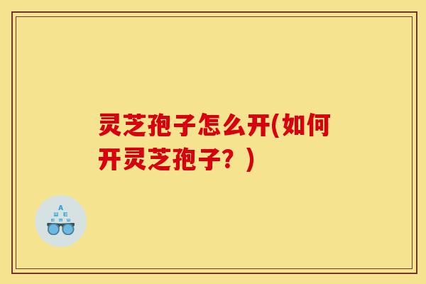 灵芝孢子怎么开(如何开灵芝孢子?)-第1张图片-灵芝之家 灵芝孢子怎么开(如何开灵芝孢子?)-第1张图片-灵芝之家