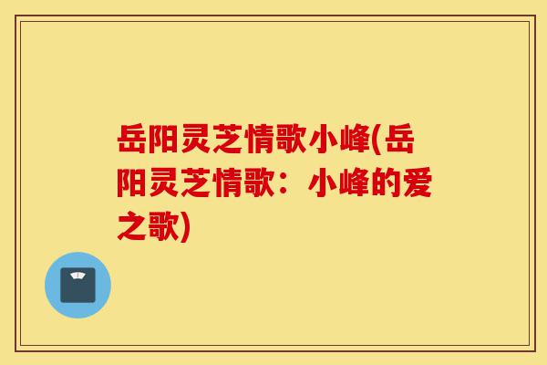 岳阳灵芝情歌小峰(岳阳灵芝情歌:小峰的爱之歌)-第1张图片-灵芝之家 岳阳灵芝情歌小峰(岳阳灵芝情歌:小峰的爱之歌)-第1张图片-灵芝之家