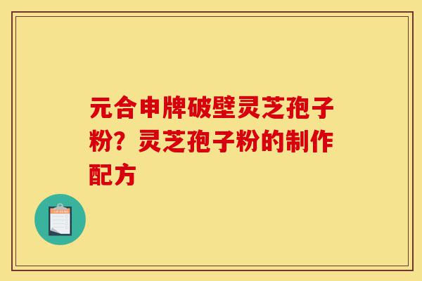元合申牌破壁灵芝孢子粉?灵芝孢子粉的制作配方-第1张图片-灵芝之家 元合申牌破壁灵芝孢子粉?灵芝孢子粉的制作配方-第1张图片-灵芝之家