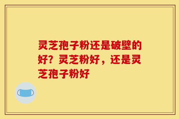 灵芝孢子粉还是破壁的好?灵芝粉好,还是灵芝孢子粉好-第1张图片-灵芝之家 灵芝孢子粉还是破壁的好?灵芝粉好,还是灵芝孢子粉好-第1张图片-灵芝之家