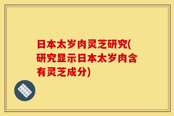 日本太岁肉灵芝研究(研究显示日本太岁肉含有灵芝成分)-第1张图片-灵芝之家 日本太岁肉灵芝研究(研究显示日本太岁肉含有灵芝成分)-第1张图片-灵芝之家