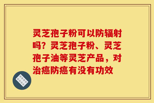 灵芝孢子粉可以防辐射吗?灵芝孢子粉、灵芝孢子油等灵芝产品,对治癌防癌有没有功效-第1张图片-灵芝之家 灵芝孢子粉可以防辐射吗?灵芝孢子粉、灵芝孢子油等灵芝产品,对治癌防癌有没有功效-第1张图片-灵芝之家