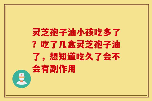 灵芝孢子油小孩吃多了?吃了几盒灵芝孢子油了,想知道吃久了会不会有副作用-第1张图片-灵芝之家 灵芝孢子油小孩吃多了?吃了几盒灵芝孢子油了,想知道吃久了会不会有副作用-第1张图片-灵芝之家
