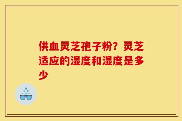 供血灵芝孢子粉?灵芝适应的湿度和湿度是多少-第1张图片-灵芝之家 供血灵芝孢子粉?灵芝适应的湿度和湿度是多少-第1张图片-灵芝之家