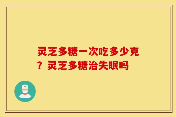 灵芝多糖一次吃多少克?灵芝多糖治失眠吗-第1张图片-灵芝之家 灵芝多糖一次吃多少克?灵芝多糖治失眠吗-第1张图片-灵芝之家