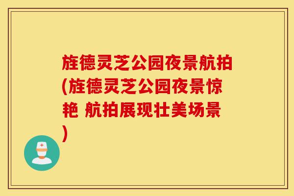 旌德灵芝公园夜景航拍(旌德灵芝公园夜景惊艳 航拍展现壮美场景)-第1张图片-灵芝之家 旌德灵芝公园夜景航拍(旌德灵芝公园夜景惊艳 航拍展现壮美场景)-第1张图片-灵芝之家