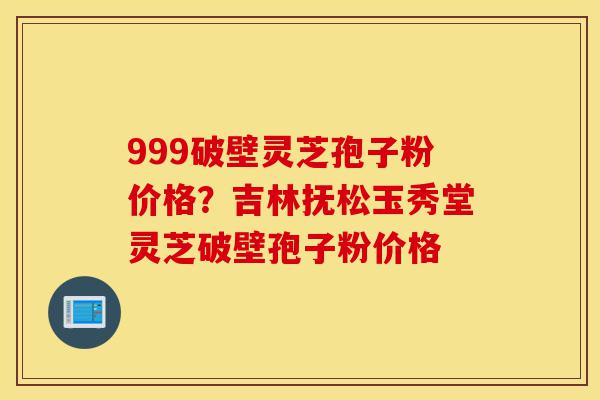 999破壁灵芝孢子粉价格?吉林抚松玉秀堂灵芝破壁孢子粉价格-第1张图片-灵芝之家 999破壁灵芝孢子粉价格?吉林抚松玉秀堂灵芝破壁孢子粉价格-第1张图片-灵芝之家