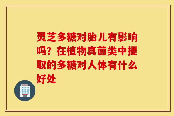 灵芝多糖对胎儿有影响吗?在植物真菌类中提取的多糖对人体有什么好处-第1张图片-灵芝之家 灵芝多糖对胎儿有影响吗?在植物真菌类中提取的多糖对人体有什么好处-第1张图片-灵芝之家