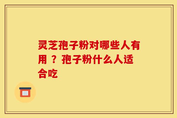 灵芝孢子粉对哪些人有用 ？孢子粉什么人适合吃-第1张图片-灵芝之家