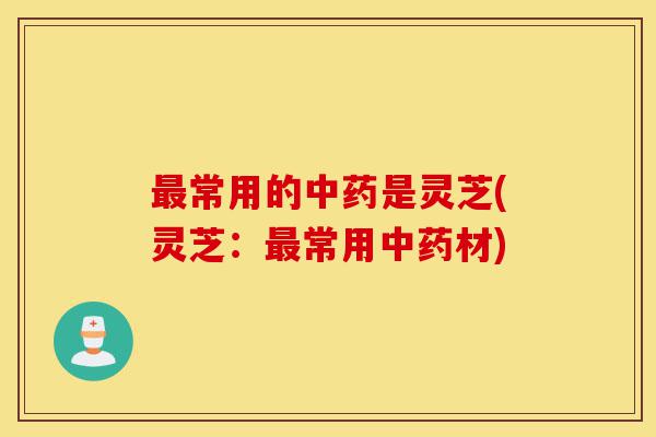 最常用的中药是灵芝(灵芝:最常用中药材)-第1张图片-灵芝之家 最常用的中药是灵芝(灵芝:最常用中药材)-第1张图片-灵芝之家