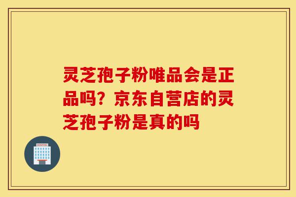 灵芝孢子粉唯品会是正品吗?京东自营店的灵芝孢子粉是真的吗-第1张图片-灵芝之家 灵芝孢子粉唯品会是正品吗?京东自营店的灵芝孢子粉是真的吗-第1张图片-灵芝之家