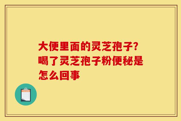 大便里面的灵芝孢子?喝了灵芝孢子粉便秘是怎么回事-第1张图片-灵芝之家 大便里面的灵芝孢子?喝了灵芝孢子粉便秘是怎么回事-第1张图片-灵芝之家