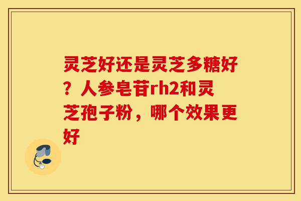 灵芝好还是灵芝多糖好?人参皂苷rh2和灵芝孢子粉,哪个效果更好-第1张图片-灵芝之家 灵芝好还是灵芝多糖好?人参皂苷rh2和灵芝孢子粉,哪个效果更好-第1张图片-灵芝之家
