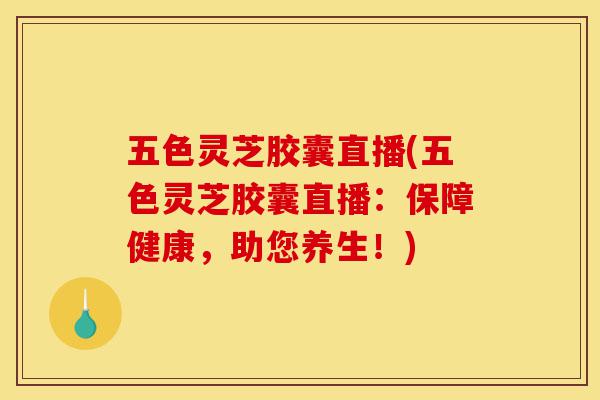 五色灵芝胶囊直播(五色灵芝胶囊直播:保障健康,助您养生!)-第1张图片-灵芝之家 五色灵芝胶囊直播(五色灵芝胶囊直播:保障健康,助您养生!)-第1张图片-灵芝之家