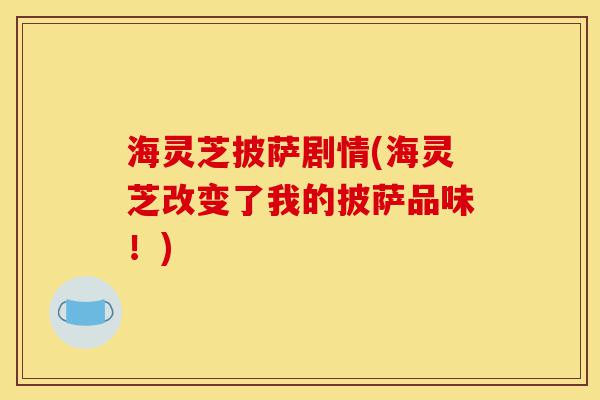 海灵芝披萨剧情(海灵芝改变了我的披萨品味!)-第1张图片-灵芝之家 海灵芝披萨剧情(海灵芝改变了我的披萨品味!)-第1张图片-灵芝之家