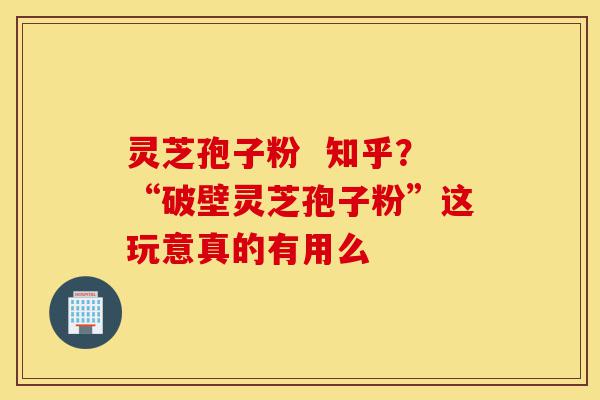 灵芝孢子粉 知乎?“破壁灵芝孢子粉”这玩意真的有用么-第1张图片-灵芝之家 灵芝孢子粉 知乎?“破壁灵芝孢子粉”这玩意真的有用么-第1张图片-灵芝之家