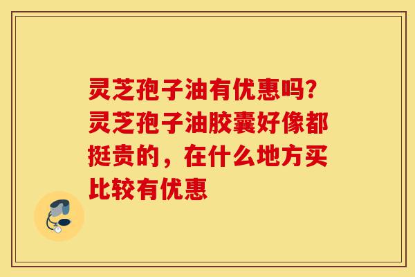 灵芝孢子油有优惠吗?灵芝孢子油胶囊好像都挺贵的,在什么地方买比较有优惠-第1张图片-灵芝之家 灵芝孢子油有优惠吗?灵芝孢子油胶囊好像都挺贵的,在什么地方买比较有优惠-第1张图片-灵芝之家