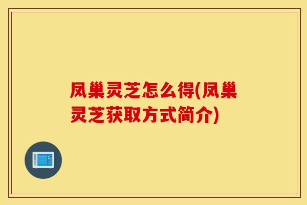 凤巢灵芝怎么得(凤巢灵芝获取方式简介)-第1张图片-灵芝之家 凤巢灵芝怎么得(凤巢灵芝获取方式简介)-第1张图片-灵芝之家